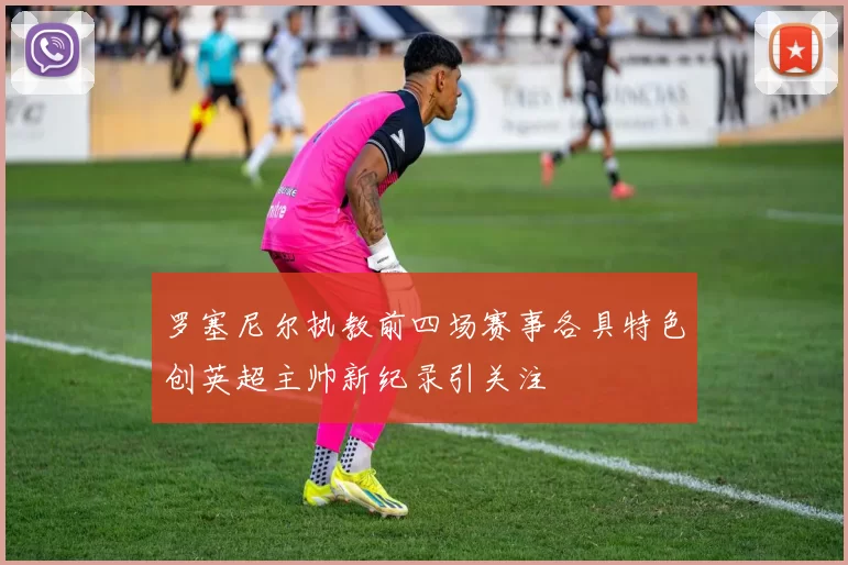 罗塞尼尔执教前四场赛事各具特色创英超主帅新纪录引关注