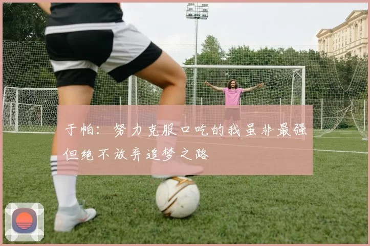 于帕：努力克服口吃的我虽非最强但绝不放弃追梦之路