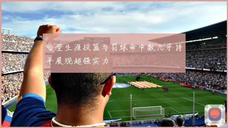 哈登生涯投篮与罚球命中数几乎持平展现超强实力