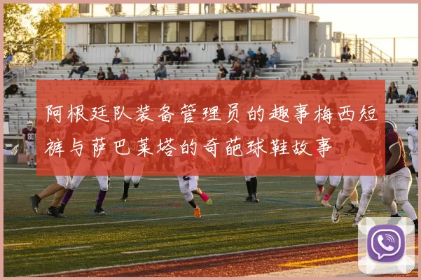 阿根廷队装备管理员的趣事梅西短裤与萨巴莱塔的奇葩球鞋故事