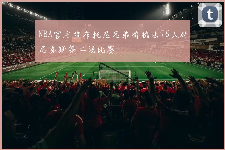 NBA官方宣布托尼兄弟将执法76人对尼克斯第二场比赛