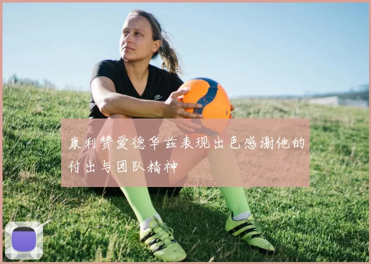 康利赞爱德华兹表现出色感谢他的付出与团队精神