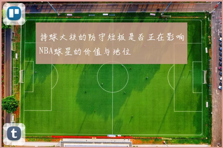 持球大核的防守短板是否正在影响NBA球星的价值与地位
