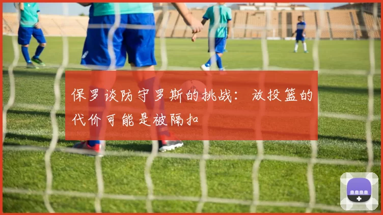 保罗谈防守罗斯的挑战：放投篮的代价可能是被隔扣