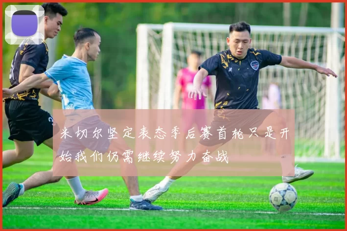 米切尔坚定表态季后赛首轮只是开始我们仍需继续努力奋战