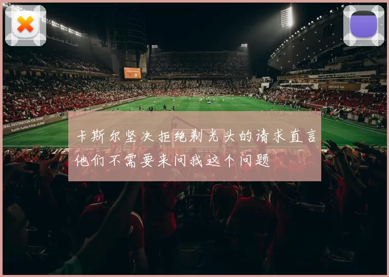 卡斯尔坚决拒绝剃光头的请求直言他们不需要来问我这个问题