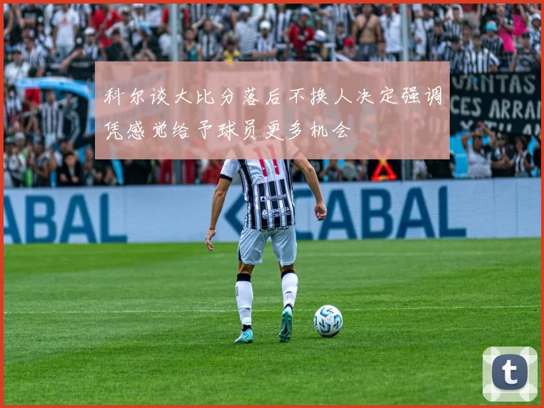 科尔谈大比分落后不换人决定强调凭感觉给予球员更多机会