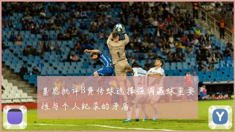 基恩批评B费传球选择强调赢球重要性与个人纪录的矛盾