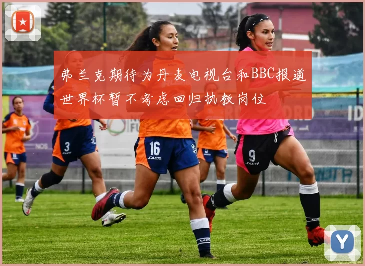 弗兰克期待为丹麦电视台和BBC报道世界杯暂不考虑回归执教岗位
