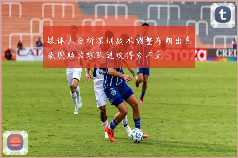 媒体人分析深圳战术调整布朗出色表现助力球队进攻得分不止