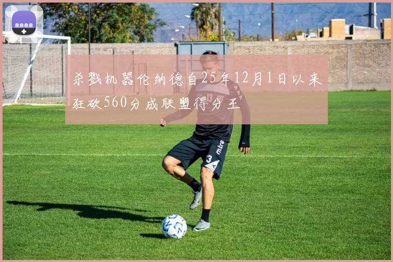 杀戮机器伦纳德自25年12月1日以来狂砍560分成联盟得分王