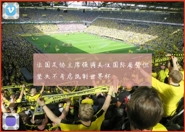 法国足协主席强调关注国际局势但坚决不考虑抵制世界杯