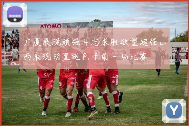 广厦展现顽强斗志求胜欲望超强山西表现明显逊色于前一场比赛